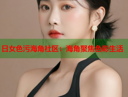 日女色污海角社区：海角聚焦色彩生活
