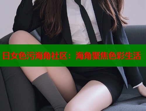 日女色污海角社区：海角聚焦色彩生活