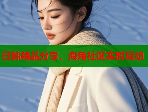 日韩精品分享，海角社区实时互动