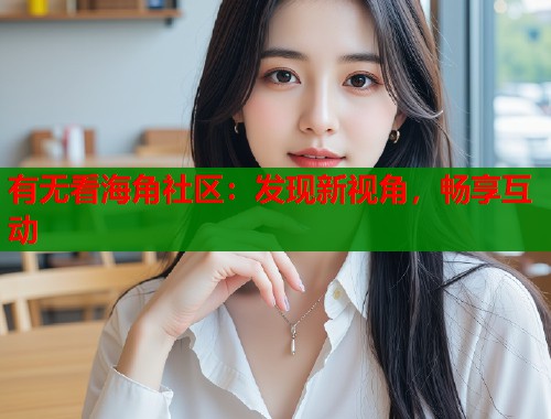 有无看海角社区：发现新视角，畅享互动