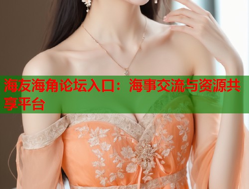 海友海角论坛入口：海事交流与资源共享平台