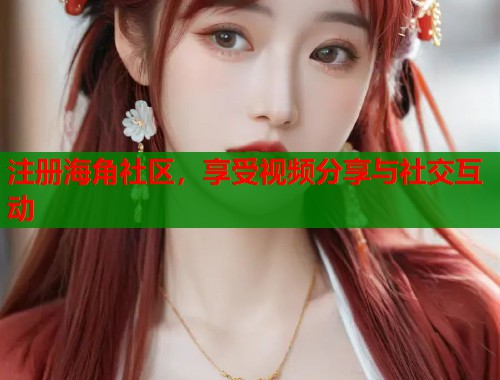注册海角社区，享受视频分享与社交互动