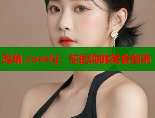 海角.comhj：您的海鲜美食指南