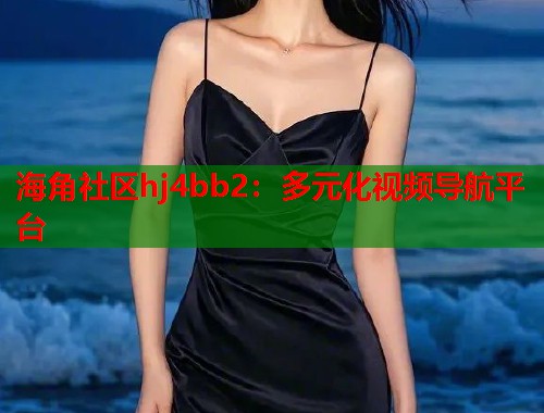 海角社区hj4bb2：多元化视频导航平台