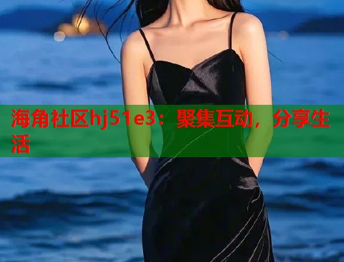 海角社区hj51e3：聚集互动，分享生活
