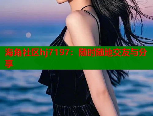 海角社区hj7197：随时随地交友与分享