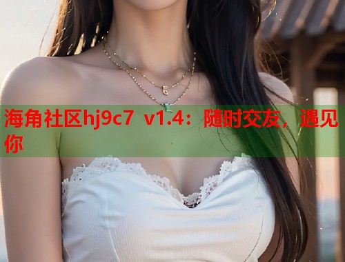 海角社区hj9c7 v1.4：随时交友，遇见你