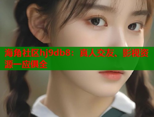 海角社区hj9db8：真人交友、影视资源一应俱全