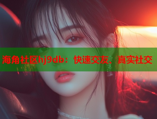 海角社区hj9db：快速交友、真实社交