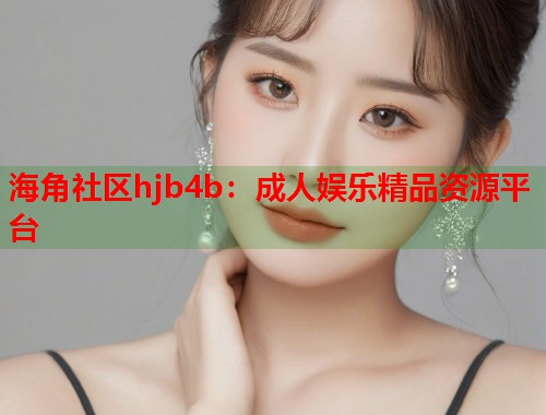 海角社区hjb4b：成人娱乐精品资源平台