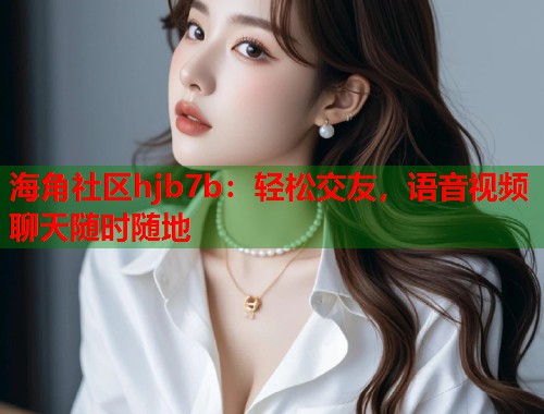 海角社区hjb7b：轻松交友，语音视频聊天随时随地