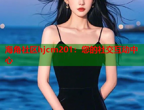 海角社区hjcm201：您的社交互动中心