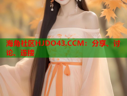海角社区HJDO43.CCM：分享、讨论、连接