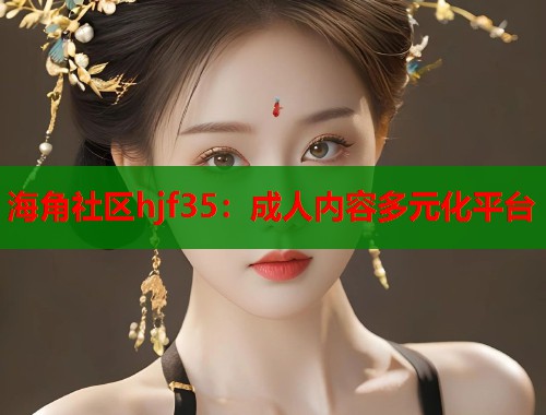 海角社区hjf35：成人内容多元化平台