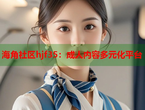 海角社区hjf35：成人内容多元化平台