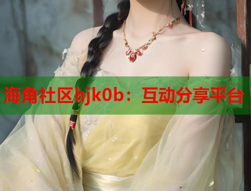 海角社区hjk0b：互动分享平台