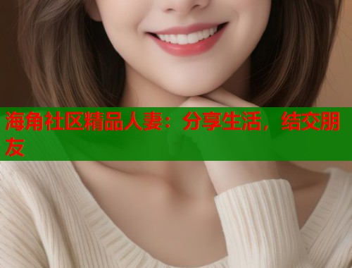 海角社区精品人妻：分享生活，结交朋友