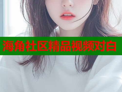 海角社区精品视频对白
