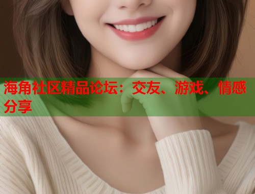海角社区精品论坛：交友、游戏、情感分享