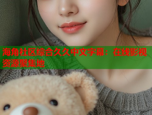 海角社区综合久久中文字幕：在线影视资源聚集地