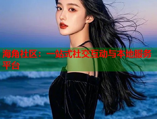 海角社区：一站式社交互动与本地服务平台