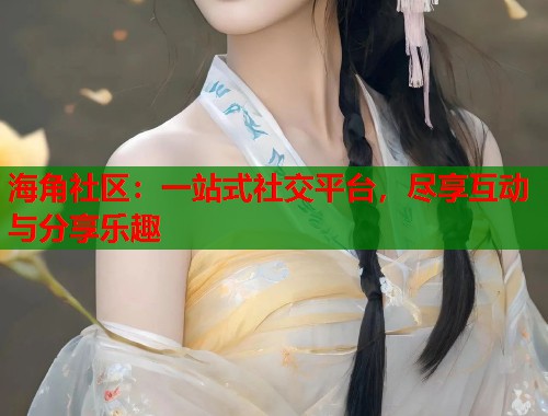 海角社区：一站式社交平台，尽享互动与分享乐趣