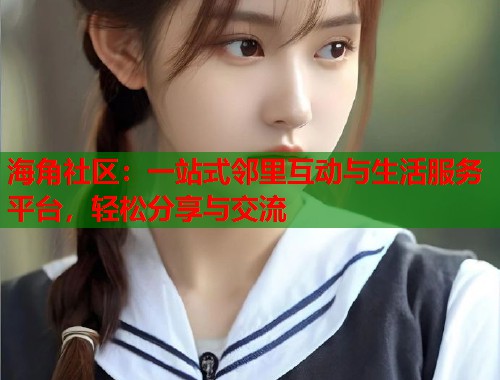 海角社区：一站式邻里互动与生活服务平台，轻松分享与交流