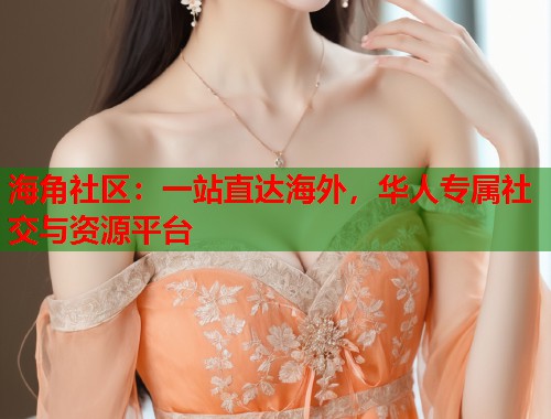 海角社区：一站直达海外，华人专属社交与资源平台