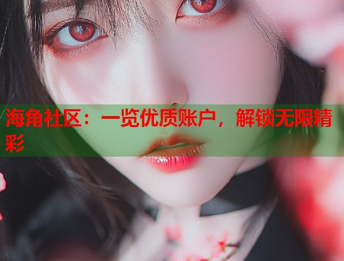海角社区:一览优质账户,解锁无限精彩 海角社区:一览优质账户,解锁无限精彩