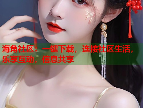 海角社区：一键下载，连接社区生活，乐享互动，信息共享
