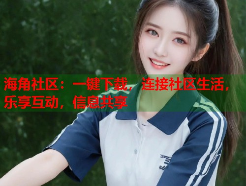 海角社区：一键下载，连接社区生活，乐享互动，信息共享