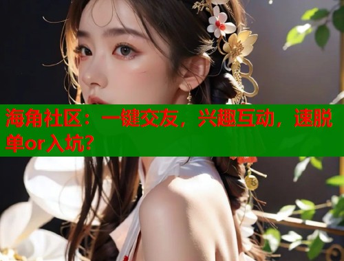 海角社区：一键交友，兴趣互动，速脱单or入坑？