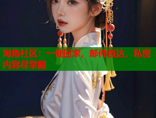 海角社区：一键回家，邮件直达，私密内容尽掌握