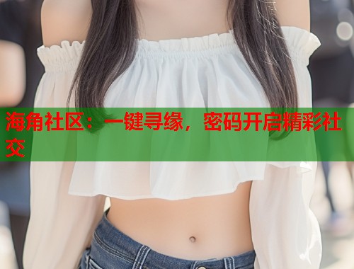 海角社区：一键寻缘，密码开启精彩社交