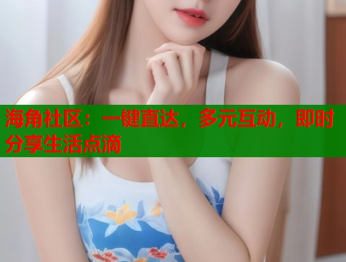 海角社区：一键直达，多元互动，即时分享生活点滴