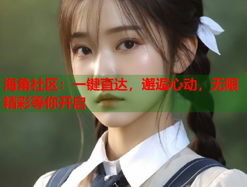 海角社区：一键直达，邂逅心动，无限精彩等你开启