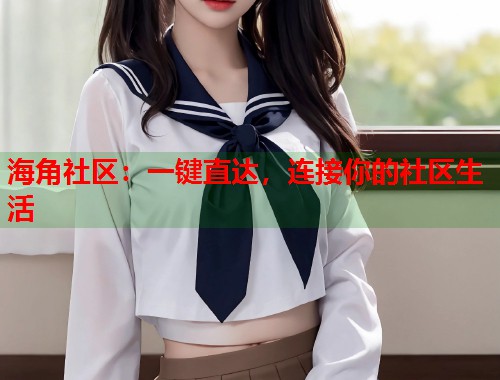 海角社区：一键直达，连接你的社区生活