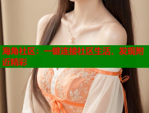 海角社区：一键连接社区生活，发现附近精彩