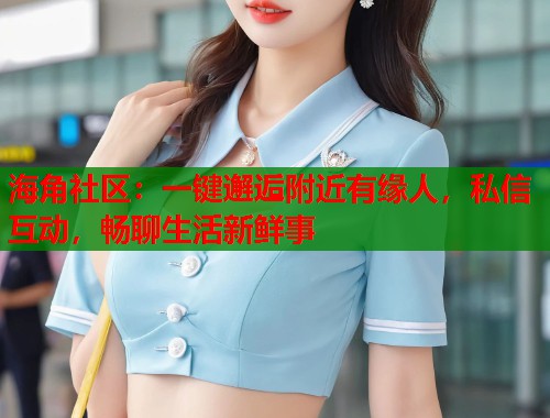 海角社区：一键邂逅附近有缘人，私信互动，畅聊生活新鲜事