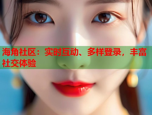 海角社区:实时互动、多样登录,丰富社交体验 海角社区:实时互动、多样登录,丰富社交体验