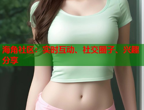 海角社区：实时互动、社交圈子、兴趣分享