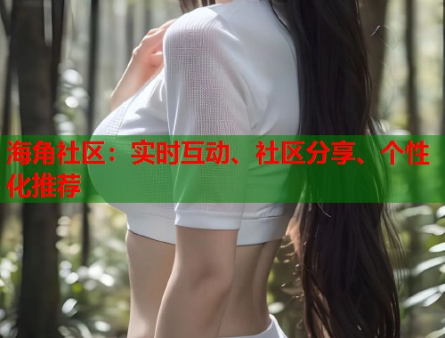海角社区：实时互动、社区分享、个性化推荐