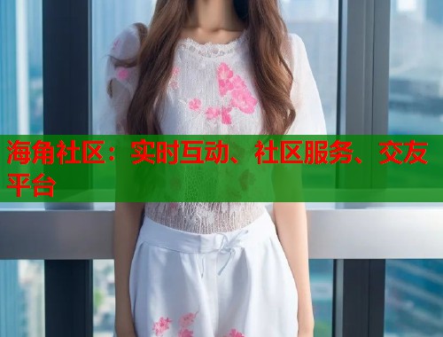 海角社区：实时互动、社区服务、交友平台