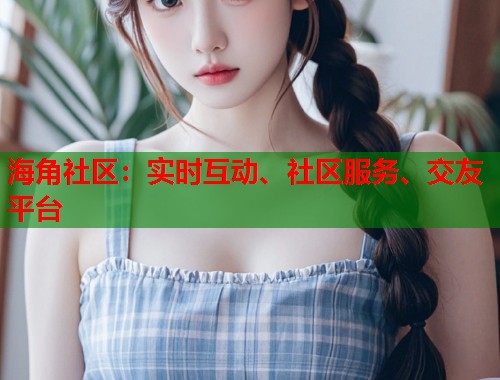 海角社区：实时互动、社区服务、交友平台