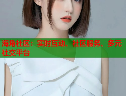 海角社区：实时互动、社区服务、多元社交平台