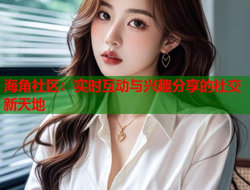 海角社区：实时互动与兴趣分享的社交新天地