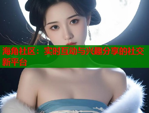 海角社区:实时互动与兴趣分享的社交新平台 海角社区:实时互动与兴趣分享的社交新平台