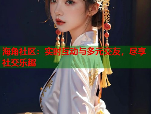 海角社区：实时互动与多元交友，尽享社交乐趣