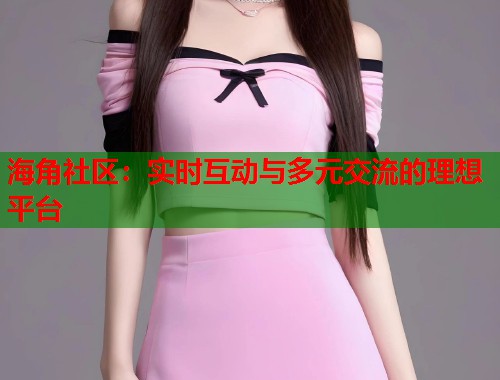 海角社区:实时互动与多元交流的理想平台 海角社区:实时互动与多元交流的理想平台
