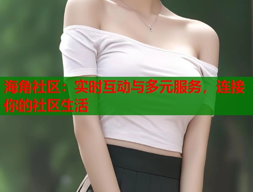 海角社区:实时互动与多元服务,连接你的社区生活 海角社区:实时互动与多元服务,连接你的社区生活